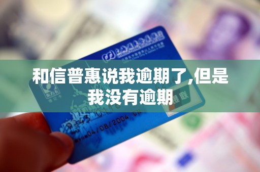 和信普惠说我逾期了,但是我没有逾期 和信普惠说我逾期了,但是我没有逾期