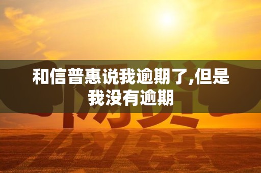 和信普惠说我逾期了,但是我没有逾期 和信普惠说我逾期了,但是我没有逾期