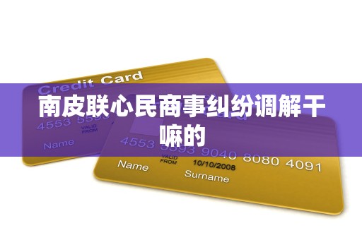南皮联心民商事纠纷调解干嘛的 南皮联心民商事纠纷调解干嘛的
