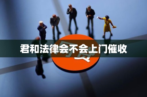 君和法律会不会上门催收 君和法律会不会上门催收