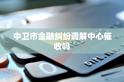 中卫市金融纠纷调解中心催收吗