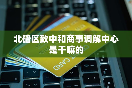 北碚区致中和商事调解中心是干嘛的 北碚区致中和商事调解中心是干嘛的