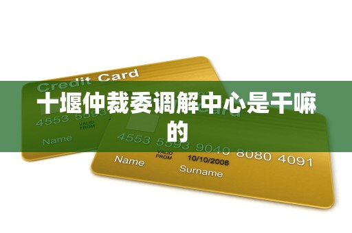 十堰仲裁委调解中心是干嘛的 十堰仲裁委调解中心是干嘛的