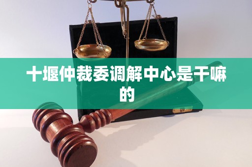 十堰仲裁委调解中心是干嘛的 十堰仲裁委调解中心是干嘛的
