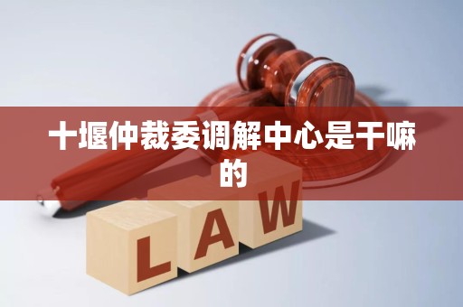 十堰仲裁委调解中心是干嘛的 十堰仲裁委调解中心是干嘛的