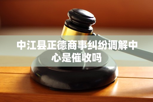 中江县正德商事纠纷调解中心是催收吗 中江县正德商事纠纷调解中心是催收吗