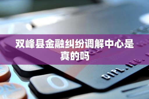 双峰县金融纠纷调解中心是真的吗 双峰县金融纠纷调解中心是真的吗
