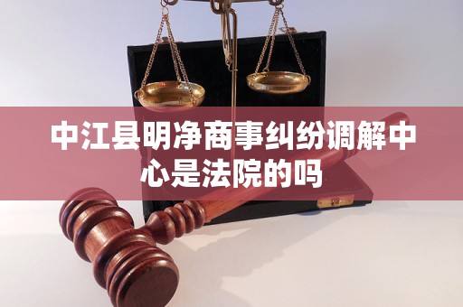 中江县明净商事纠纷调解中心是法院的吗 中江县明净商事纠纷调解中心是法院的吗