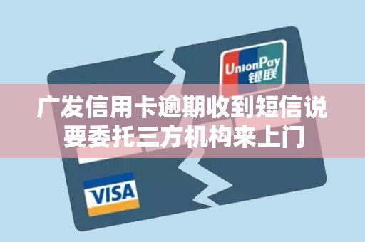 广发信用卡逾期收到短信说要委托三方机构来上门