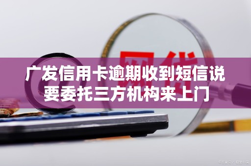 广发信用卡逾期收到短信说要委托三方机构来上门