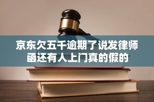 京东欠五千逾期了说发律师函还有人上门真的假的 京东欠五千逾期了说发律师函还有人上门真的假的