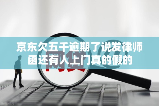 京东欠五千逾期了说发律师函还有人上门真的假的 京东欠五千逾期了说发律师函还有人上门真的假的