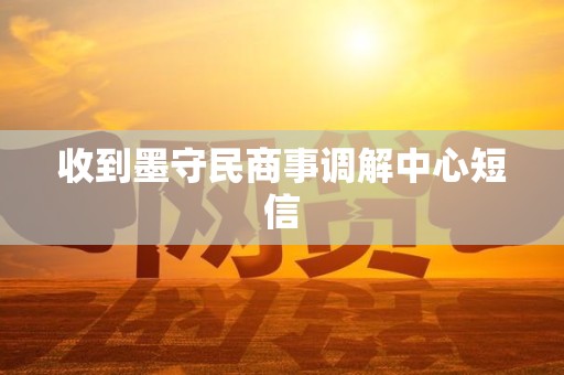 收到墨守民商事调解中心短信