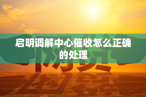 启明调解中心催收怎么正确的处理