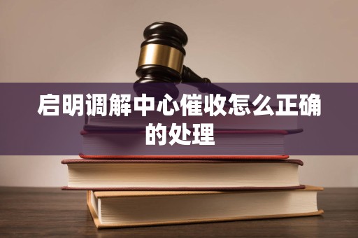 启明调解中心催收怎么正确的处理
