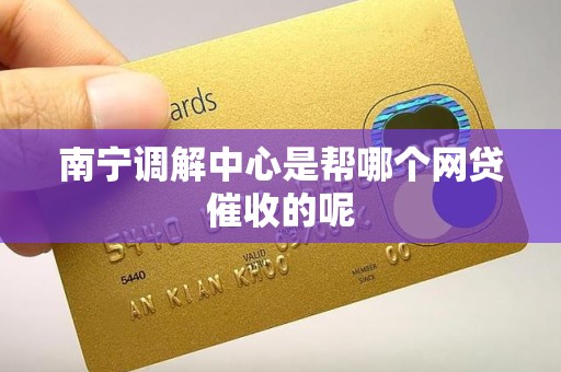 南宁调解中心是帮哪个网贷催收的呢