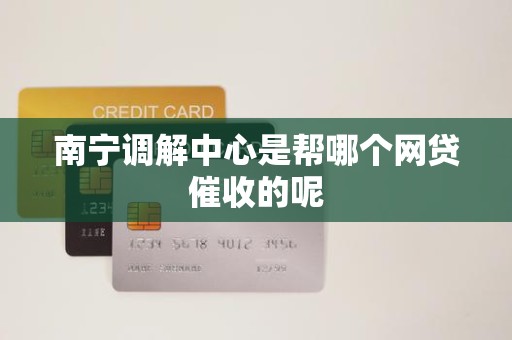 南宁调解中心是帮哪个网贷催收的呢