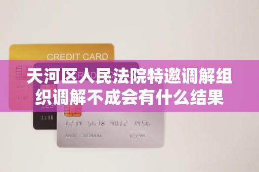 天河区人民法院特邀调解组织调解不成会有什么结果