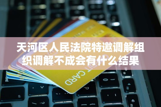 天河区人民法院特邀调解组织调解不成会有什么结果