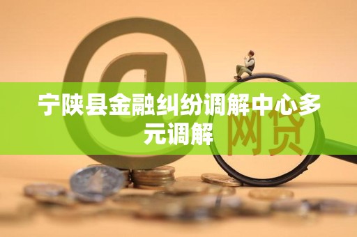 宁陕县金融纠纷调解中心多元调解 宁陕县金融纠纷调解中心多元调解