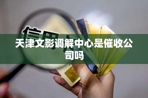 天津文影调解中心是催收公司吗