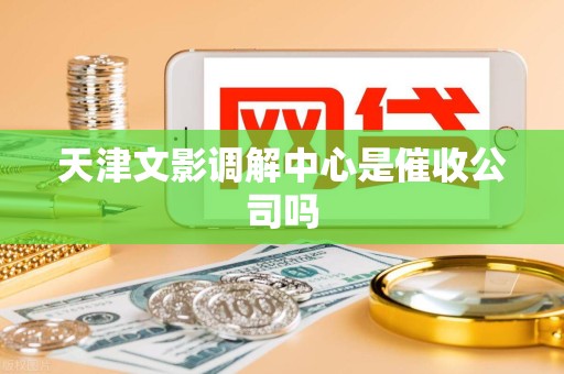 天津文影调解中心是催收公司吗