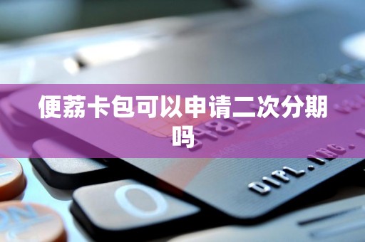 便荔卡包可以申请二次分期吗 便荔卡包可以申请二次分期吗