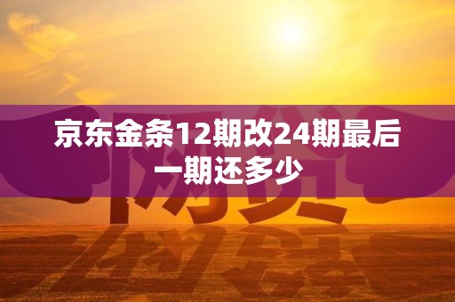 京东金条12期改24期最后一期还多少 京东金条12期改24期最后一期还多少