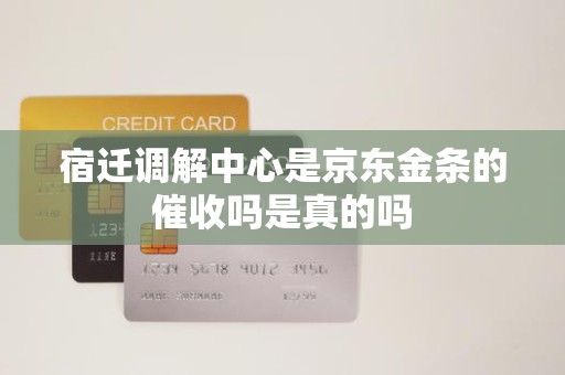 宿迁调解中心是京东金条的催收吗是真的吗