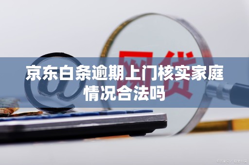 京东白条逾期上门核实家庭情况合法吗