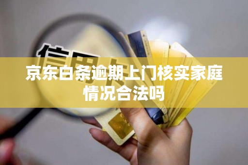 京东白条逾期上门核实家庭情况合法吗