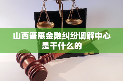 山西普惠金融纠纷调解中心是干什么的 山西普惠金融纠纷调解中心是干什么的