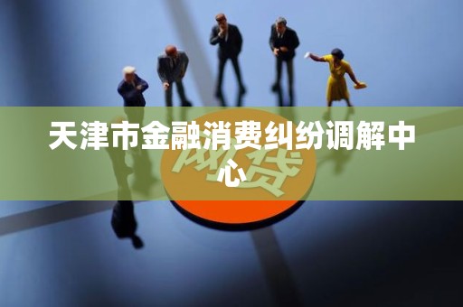 天津市金融消费纠纷调解中心