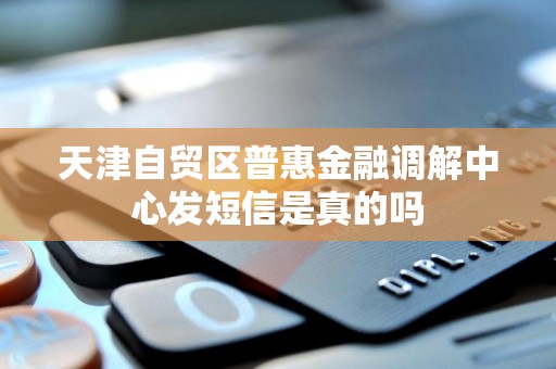 天津自贸区普惠金融调解中心发短信是真的吗