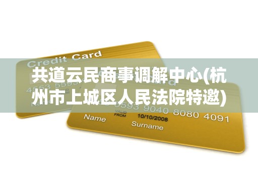 共道云民商事调解中心(杭州市上城区人民法院特邀)