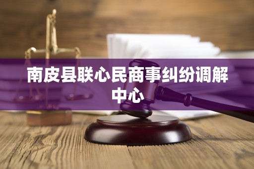 南皮县联心民商事纠纷调解中心