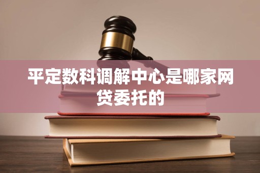 平定数科调解中心是哪家网贷委托的
