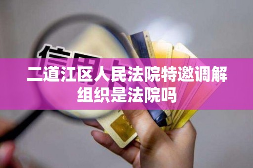 二道江区人民法院特邀调解组织是法院吗 二道江区人民法院特邀调解组织是法院吗