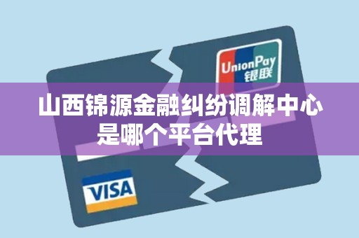 山西锦源金融纠纷调解中心是哪个平台代理 山西锦源金融纠纷调解中心是哪个平台代理