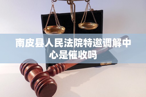 南皮县人民法院特邀调解中心是催收吗 南皮县人民法院特邀调解中心是催收吗
