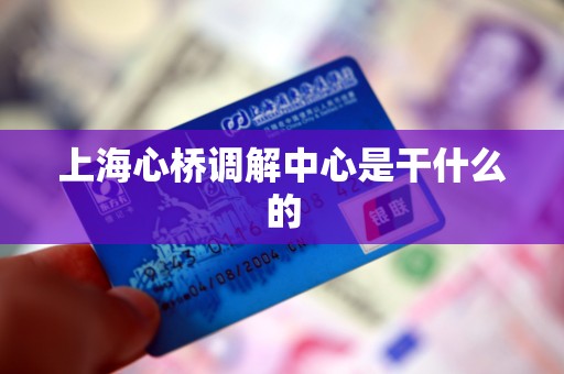 上海心桥调解中心是干什么的 上海心桥调解中心是干什么的