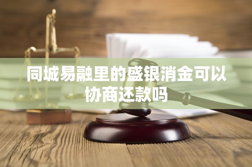 同城易融里的盛银消金可以协商还款吗 同城易融里的盛银消金可以协商还款吗