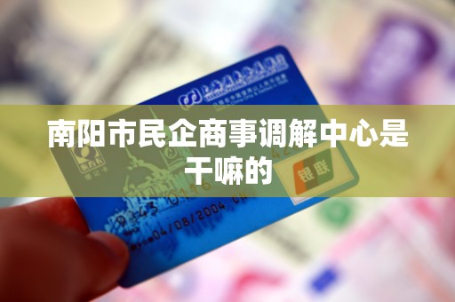 南阳市民企商事调解中心是干嘛的 南阳市民企商事调解中心是干嘛的