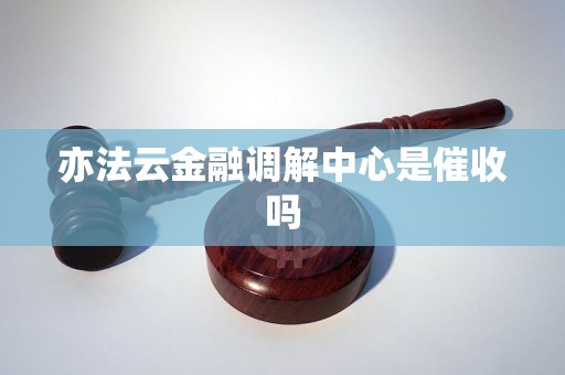 亦法云金融调解中心是催收吗 亦法云金融调解中心是催收吗