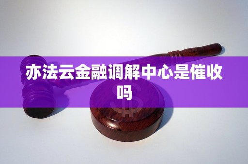亦法云金融调解中心是催收吗 亦法云金融调解中心是催收吗