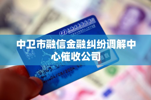 中卫市融信金融纠纷调解中心催收公司
