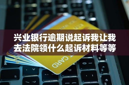 兴业银行逾期说起诉我让我去法院领什么起诉材料等等 兴业银行逾期说起诉我让我去法院领什么起诉材料等等
