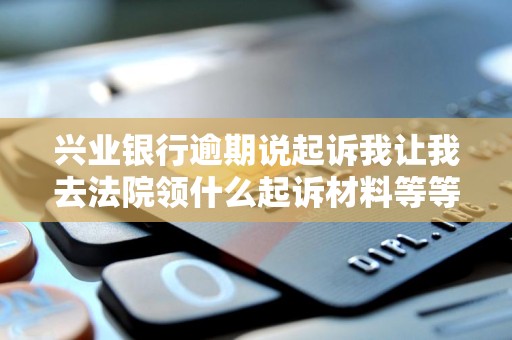 兴业银行逾期说起诉我让我去法院领什么起诉材料等等 兴业银行逾期说起诉我让我去法院领什么起诉材料等等