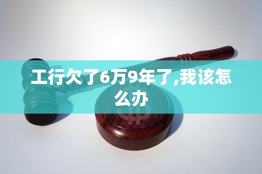 工行欠了6万9年了,我该怎么办 工行欠了6万9年了,我该怎么办