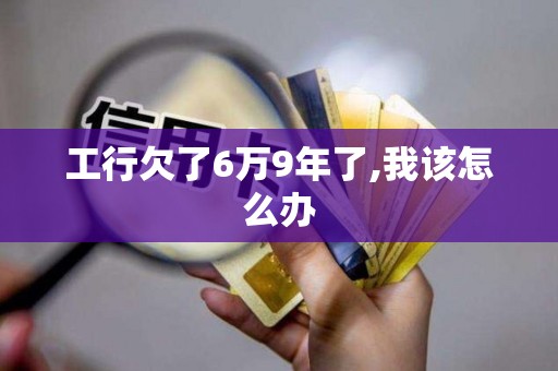 工行欠了6万9年了,我该怎么办 工行欠了6万9年了,我该怎么办